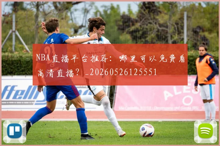 NBA直播平台推荐：哪里可以免费看高清直播？_20260526125551