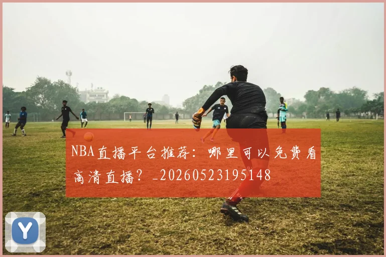 NBA直播平台推荐：哪里可以免费看高清直播？_20260523195148