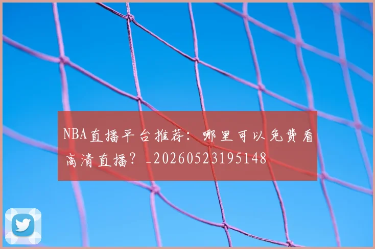 NBA直播平台推荐:哪里可以免费看高清直播?_20260523195148