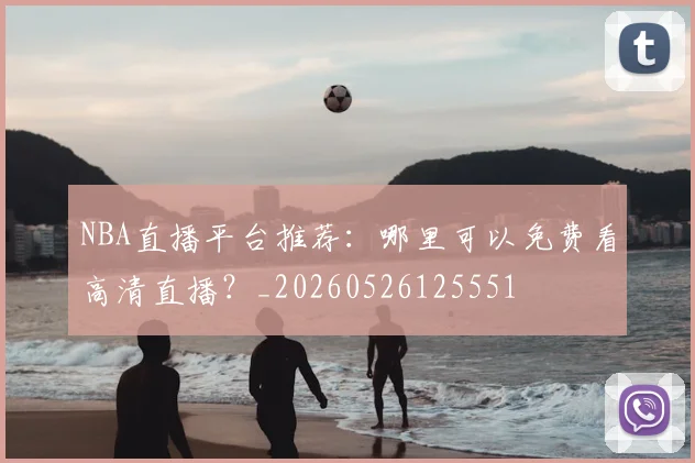 NBA直播平台推荐:哪里可以免费看高清直播?_20260526125551