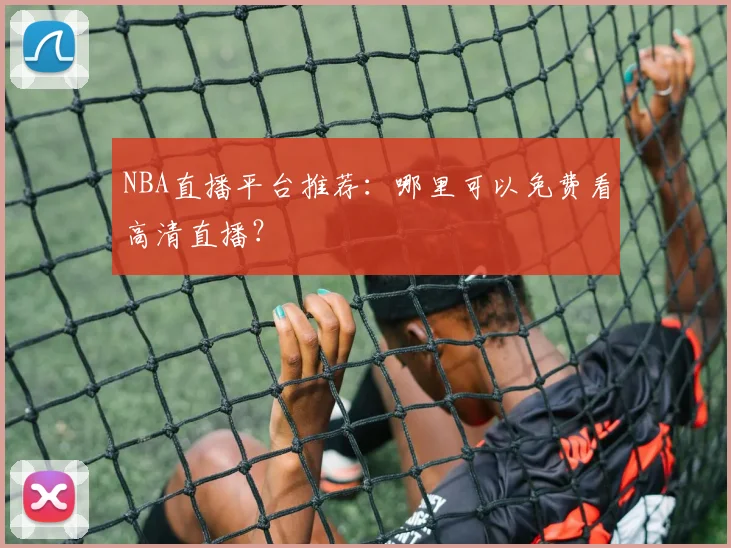NBA直播平台推荐：哪里可以免费看高清直播？